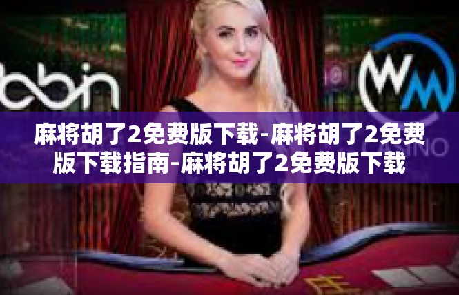 麻将胡了2免费版下载-麻将胡了2免费版下载指南-麻将胡了2免费版下载