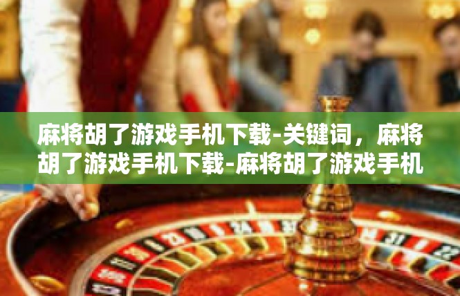 麻将胡了游戏手机下载-关键词，麻将胡了游戏手机下载-麻将胡了游戏手机下载