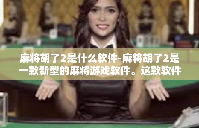 麻将胡了2是什么软件-麻将胡了2是一款新型的麻将游戏软件。这款软件以其独特的特色和便捷的操作体验，吸引了众多麻将爱好者的关注。麻将胡了2是什么软件