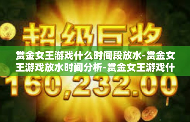 赏金女王游戏什么时间段放水-赏金女王游戏放水时间分析-赏金女王游戏什么时间段放水