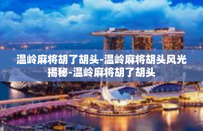 温岭麻将胡了胡头-温岭麻将胡头风光揭秘-温岭麻将胡了胡头