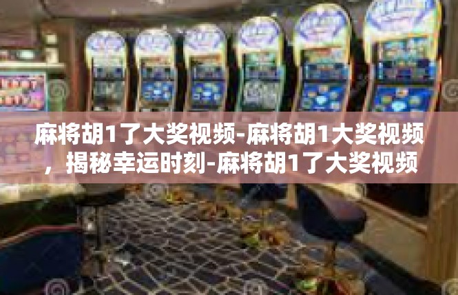 麻将胡1了大奖视频-麻将胡1大奖视频，揭秘幸运时刻-麻将胡1了大奖视频