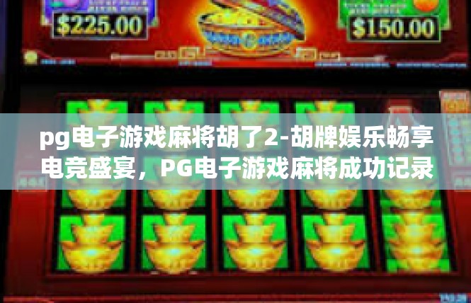 pg电子游戏麻将胡了2-胡牌娱乐畅享电竞盛宴，PG电子游戏麻将成功记录-pg电子游戏麻将胡了2
