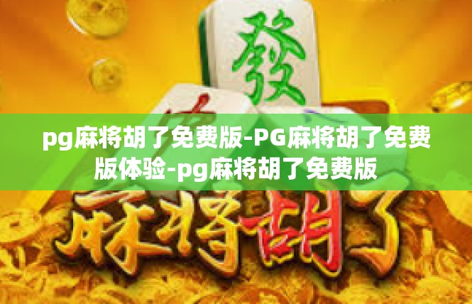 pg麻将胡了免费版-PG麻将胡了免费版体验-pg麻将胡了免费版