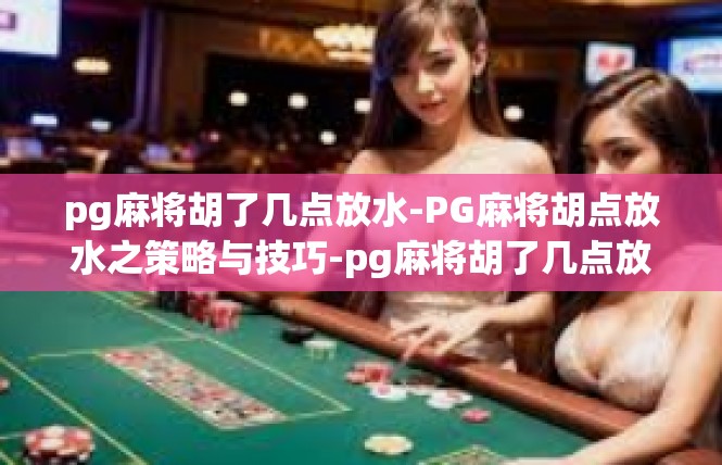 pg麻将胡了几点放水-PG麻将胡点放水之策略与技巧-pg麻将胡了几点放水