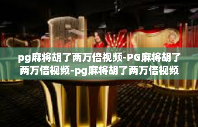 pg麻将胡了两万倍视频-PG麻将胡了两万倍视频-pg麻将胡了两万倍视频