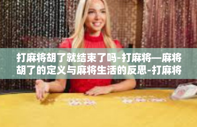 打麻将胡了就结束了吗-打麻将—麻将胡了的定义与麻将生活的反思-打麻将胡了就结束了吗
