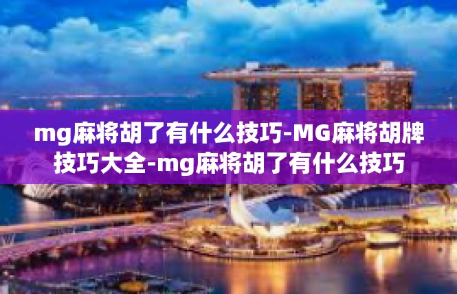 mg麻将胡了有什么技巧-MG麻将胡牌技巧大全-mg麻将胡了有什么技巧