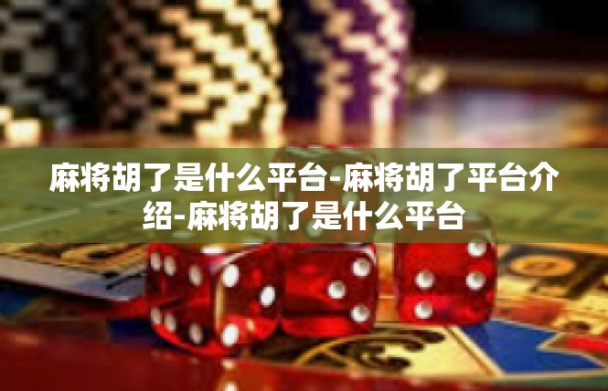 麻将胡了是什么平台-麻将胡了平台介绍-麻将胡了是什么平台