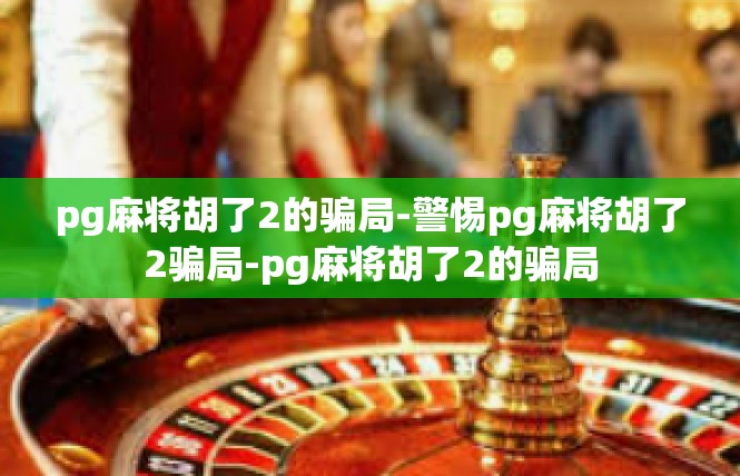 pg麻将胡了2的骗局-警惕pg麻将胡了2骗局-pg麻将胡了2的骗局