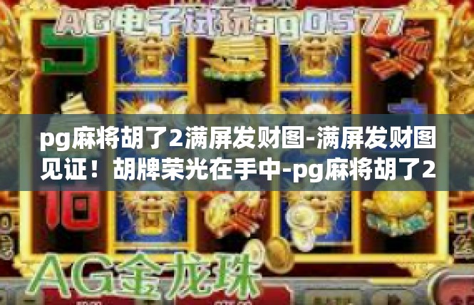pg麻将胡了2满屏发财图-满屏发财图见证！胡牌荣光在手中-pg麻将胡了2满屏发财图