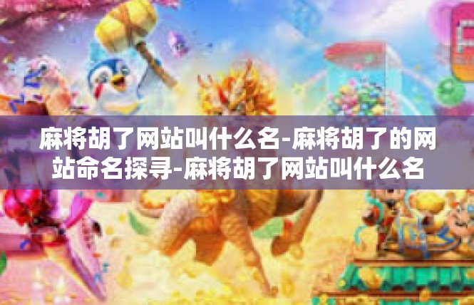 麻将胡了网站叫什么名-麻将胡了的网站命名探寻-麻将胡了网站叫什么名