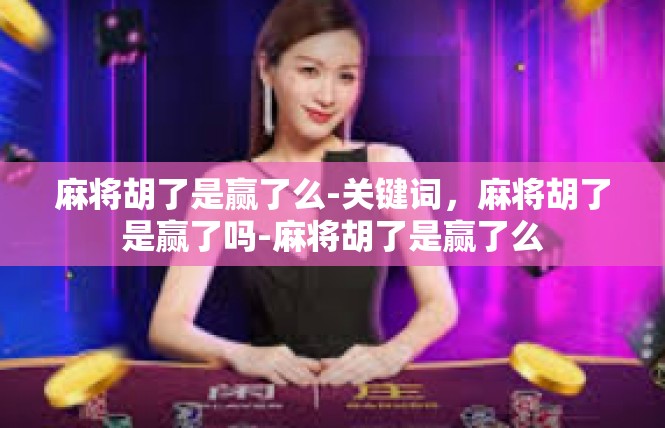 麻将胡了是赢了么-关键词，麻将胡了是赢了吗-麻将胡了是赢了么