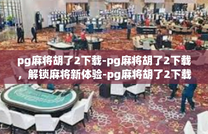 pg麻将胡了2下载-pg麻将胡了2下载，解锁麻将新体验-pg麻将胡了2下载