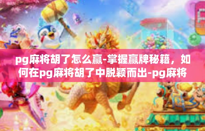 pg麻将胡了怎么赢-掌握赢牌秘籍，如何在pg麻将胡了中脱颖而出-pg麻将胡了怎么赢