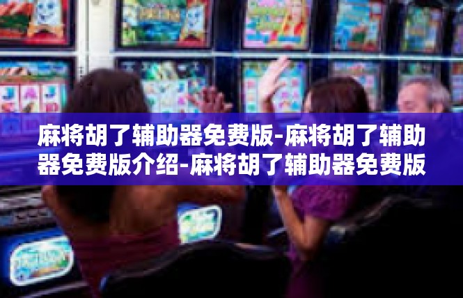 麻将胡了辅助器免费版-麻将胡了辅助器免费版介绍-麻将胡了辅助器免费版
