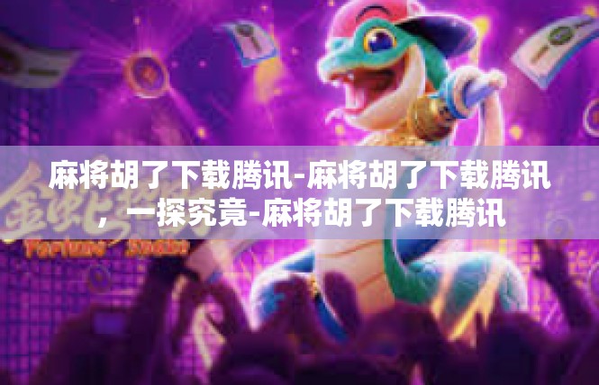 麻将胡了下载腾讯-麻将胡了下载腾讯，一探究竟-麻将胡了下载腾讯