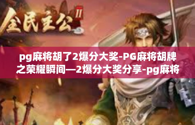 pg麻将胡了2爆分大奖-PG麻将胡牌之荣耀瞬间—2爆分大奖分享-pg麻将胡了2爆分大奖