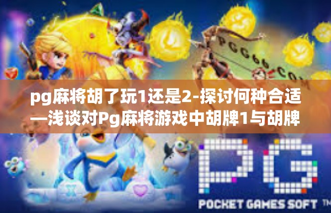pg麻将胡了玩1还是2-探讨何种合适—浅谈对Pg麻将游戏中胡牌1与胡牌2的权衡与抉择-pg麻将胡了玩1还是2