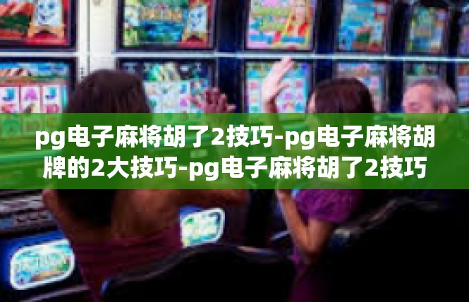 pg电子麻将胡了2技巧-pg电子麻将胡牌的2大技巧-pg电子麻将胡了2技巧
