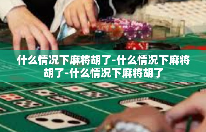什么情况下麻将胡了-什么情况下麻将胡了-什么情况下麻将胡了