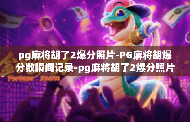 pg麻将胡了2爆分照片-PG麻将胡爆分数瞬间记录-pg麻将胡了2爆分照片