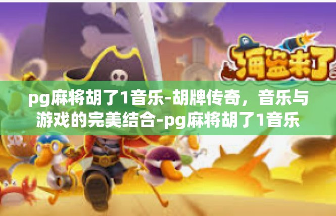 pg麻将胡了1音乐-胡牌传奇，音乐与游戏的完美结合-pg麻将胡了1音乐
