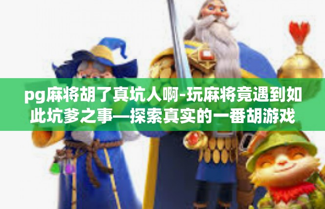 pg麻将胡了真坑人啊-玩麻将竟遇到如此坑爹之事—探索真实的一番胡游戏-pg麻将胡了真坑人啊