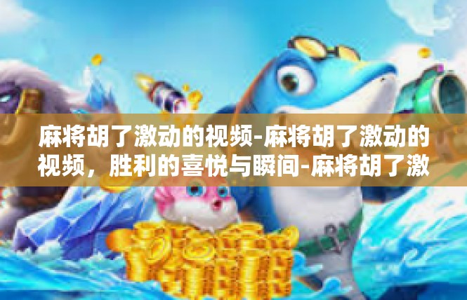 麻将胡了激动的视频-麻将胡了激动的视频，胜利的喜悦与瞬间-麻将胡了激动的视频