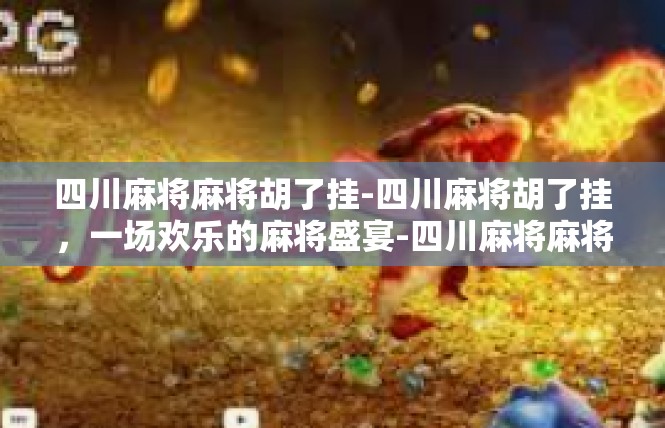 四川麻将麻将胡了挂-四川麻将胡了挂，一场欢乐的麻将盛宴-四川麻将麻将胡了挂