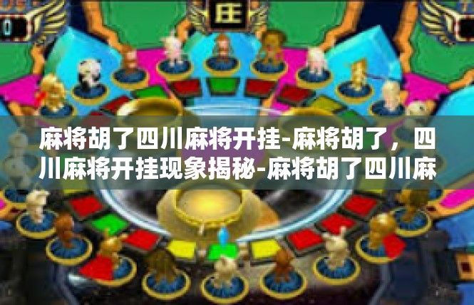 麻将胡了四川麻将开挂-麻将胡了，四川麻将开挂现象揭秘-麻将胡了四川麻将开挂