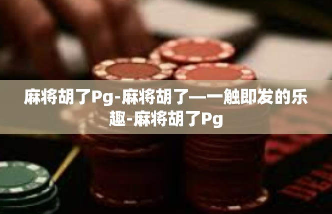 麻将胡了Pg-麻将胡了—一触即发的乐趣-麻将胡了Pg