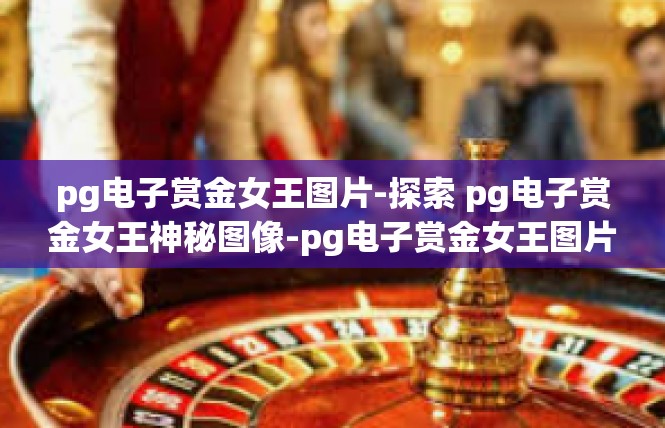 pg电子赏金女王图片-探索 pg电子赏金女王神秘图像-pg电子赏金女王图片