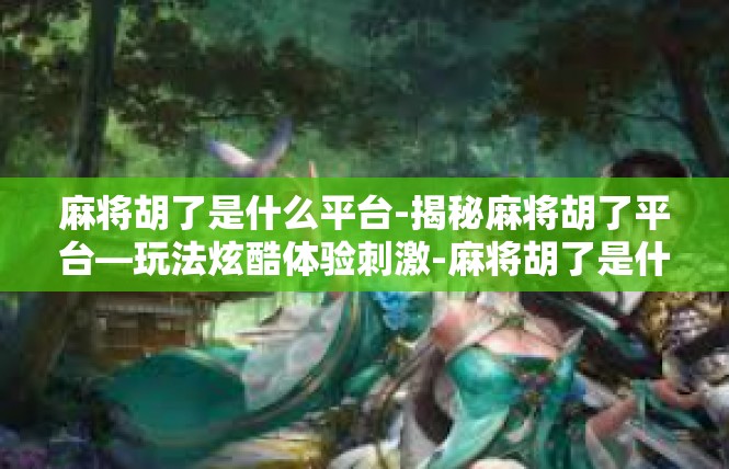麻将胡了是什么平台-揭秘麻将胡了平台—玩法炫酷体验刺激-麻将胡了是什么平台
