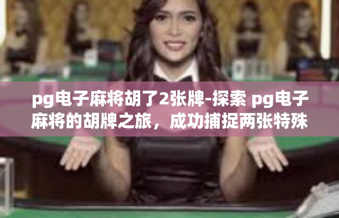 pg电子麻将胡了2张牌-探索 pg电子麻将的胡牌之旅，成功捕捉两张特殊牌-pg电子麻将胡了2张牌