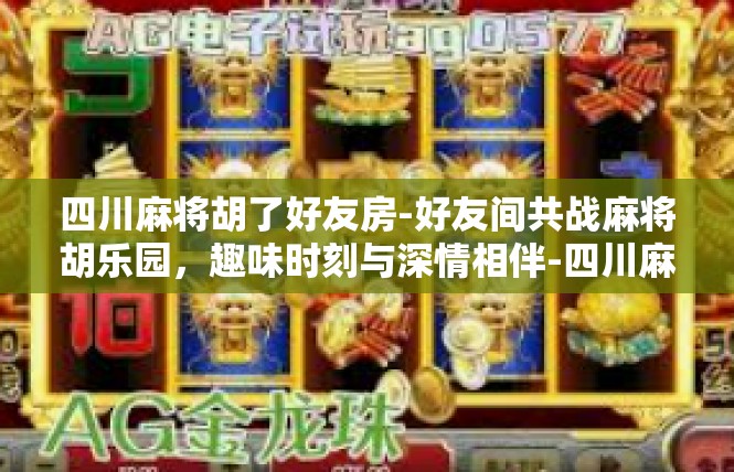 四川麻将胡了好友房-好友间共战麻将胡乐园，趣味时刻与深情相伴-四川麻将胡了好友房