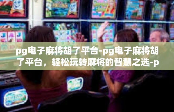pg电子麻将胡了平台-pg电子麻将胡了平台，轻松玩转麻将的智慧之选-pg电子麻将胡了平台