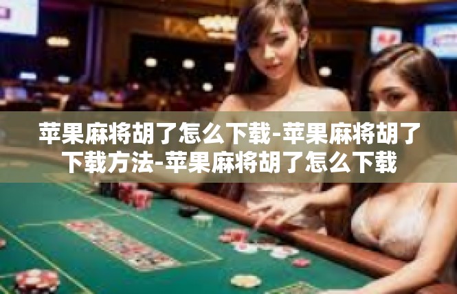 苹果麻将胡了怎么下载-苹果麻将胡了下载方法-苹果麻将胡了怎么下载