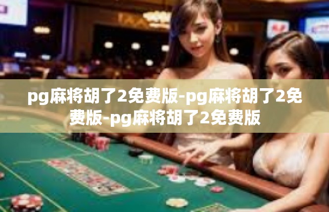 pg麻将胡了2免费版-pg麻将胡了2免费版-pg麻将胡了2免费版