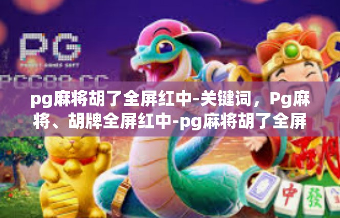 pg麻将胡了全屏红中-关键词，Pg麻将、胡牌全屏红中-pg麻将胡了全屏红中
