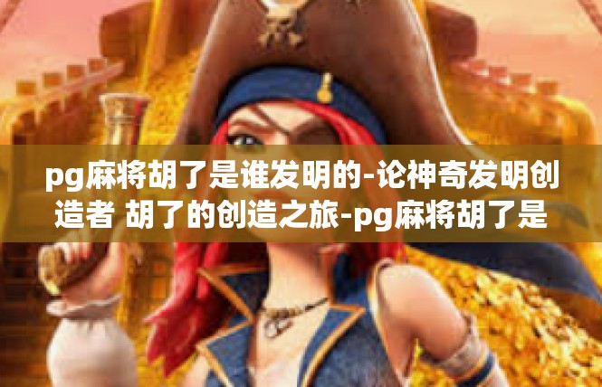 pg麻将胡了是谁发明的-论神奇发明创造者 胡了的创造之旅-pg麻将胡了是谁发明的