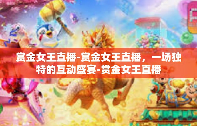 赏金女王直播-赏金女王直播，一场独特的互动盛宴-赏金女王直播