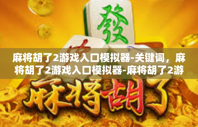 麻将胡了2游戏入口模拟器-关键词，麻将胡了2游戏入口模拟器-麻将胡了2游戏入口模拟器