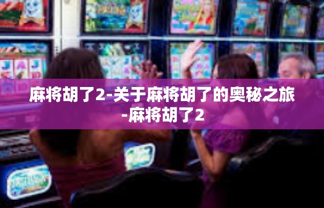 麻将胡了2-关于麻将胡了的奥秘之旅-麻将胡了2
