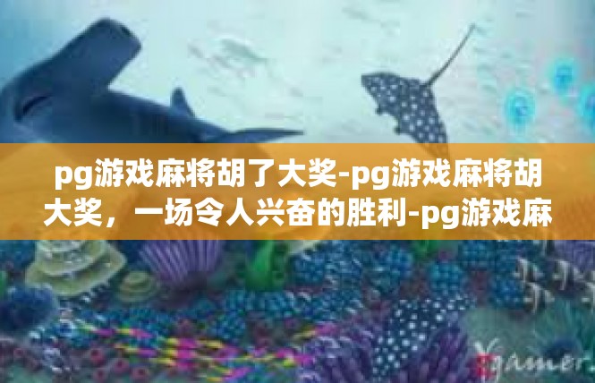 pg游戏麻将胡了大奖-pg游戏麻将胡大奖，一场令人兴奋的胜利-pg游戏麻将胡了大奖