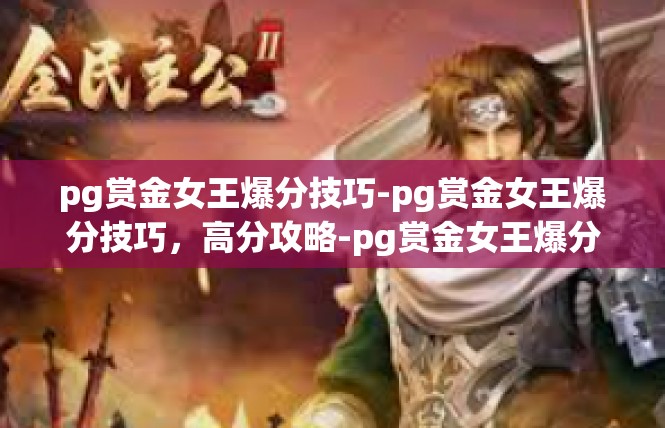 pg赏金女王爆分技巧-pg赏金女王爆分技巧，高分攻略-pg赏金女王爆分技巧
