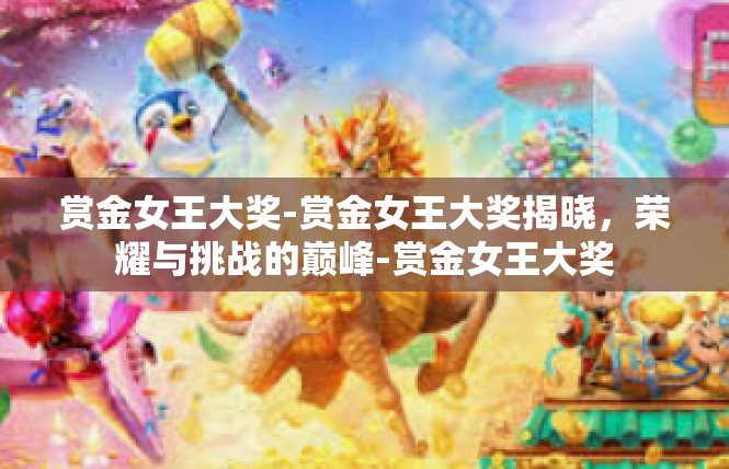 赏金女王大奖-赏金女王大奖揭晓，荣耀与挑战的巅峰-赏金女王大奖