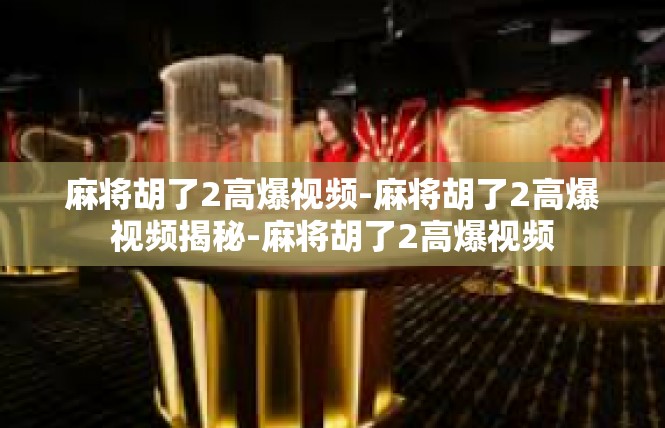 麻将胡了2高爆视频-麻将胡了2高爆视频揭秘-麻将胡了2高爆视频