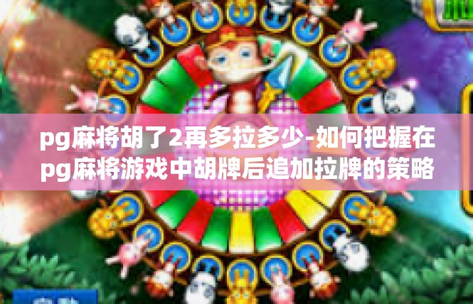 pg麻将胡了2再多拉多少-如何把握在pg麻将游戏中胡牌后追加拉牌的策略-pg麻将胡了2再多拉多少