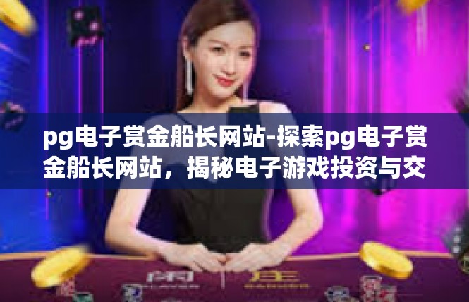 pg电子赏金船长网站-探索pg电子赏金船长网站，揭秘电子游戏投资与交易的新平台-pg电子赏金船长网站